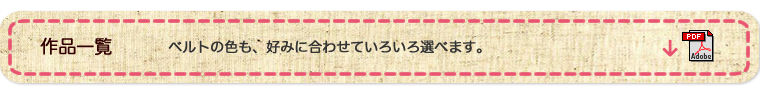 作品一覧 ベルトの色も、好みに合わせていろいろ選べます。