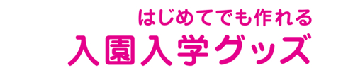 はじめてでも作れる入学入園グッズ