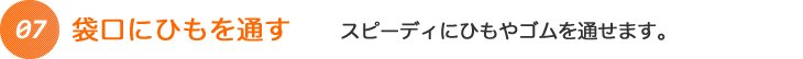 袋口にひもを通す スピーディにひもやゴムを通せます。