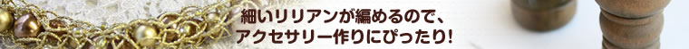 細いリリアンが編めるので、
アクセサリー作りにぴったり！