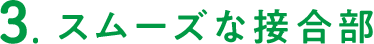 3.スムーズな接合部