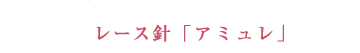 レース針「アミュレ」