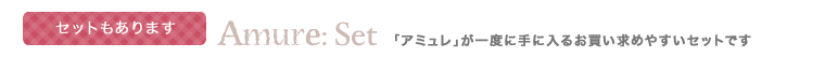 セットもあります Amure: Set 「アミュレ」が一度に手に入るお買い求めやすいセットです