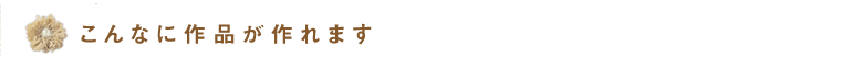 こんなに作品が作れます