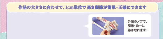 作品の大きさに合わせて、1cm単位で長さ調節が簡単・正確にできます　外側のノブで、簡単・均一に巻き取れます！