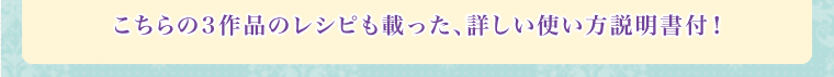 こちらの3作品のレシピも載った、詳しい使い方説明書付！