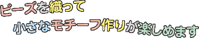 ビーズを織って小さなモチーフ作りが楽しめます