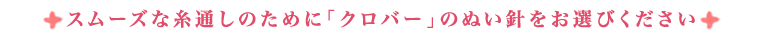 スムーズな糸通しのために「クロバー」のぬい針をお選びください