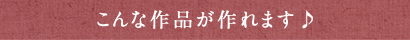 こんな作品が作れます♪