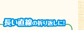 長い直線の折り返しに!