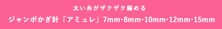 太い針がザクザク編める ジャンボかぎ針アミュレ 7mm・8mm・10mm・12mm(NEW)・15mm(NEW)