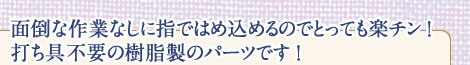 面倒な作業なしに指ではめ込めるのでとっても楽チン！打ち具不要の樹脂製のパーツです ！