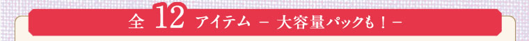 全12アイテム -大容量パックも！-