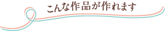 こんな作品が作れます