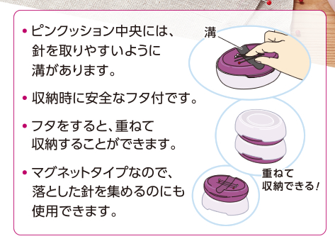 ●ピンクッション中央には、針を取りやすいように溝があります。●収納時に安全なフタ付です。●フタをすると、重ねて収納することができます。●マグネットタイプなので、落とした針を集めるのにも使用できます。