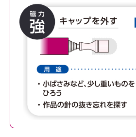 磁力：強　キャップを外す　用途：●小ばさみなど、少し重いものをひろう●作品の針の抜き忘れを探す