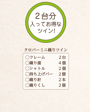 ２台分入ってお得なツイン！　クロバーミニ織りツイン（○フレーム 2台、○織り歯 4個、○シャトル 2個、○持ち上げバー 2個、○織り針 2本、○織りくし 2個）