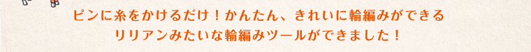 ピンに糸をかけるだけ！かんたん、きれいに輪編みができるリリアンみたいな輪編みツールができました！