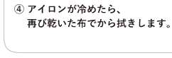 ④ アイロンが冷めたら、再び乾いた布でから拭きします。
