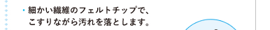 ●細かい繊維のフェルトチップで、こすりながら汚れを落とします。
