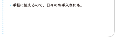 ●手軽に使えるので、日々のお手入れにも。