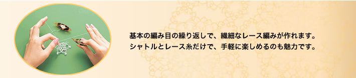 基本の編み目の繰り返しで、繊細なレース編みが作れます。<br />シャトルとレース糸だけで、手軽に楽しめるのも魅力です。