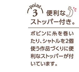 便利なストッパー付き。ボビンに糸を巻いたり、シャトルを2個使う作品づくりに便利なストッパーが付いています。
