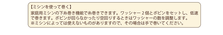【ミシンを使って巻く】家庭用ミシンの下糸巻き機能で糸巻きできます。ワッシャー2個とボビンをセットし、低速で巻きます。ボビンが回らなかったり空回りするときはワッシャーの数を調整します。※ミシンによっては使えないものがありますので、その場合は手で巻いてください。